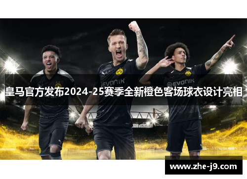 皇马官方发布2024-25赛季全新橙色客场球衣设计亮相