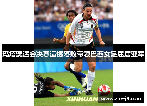 玛塔奥运会决赛遗憾落败带领巴西女足屈居亚军