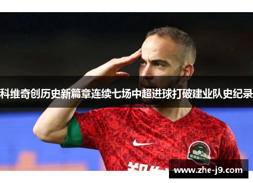科维奇创历史新篇章连续七场中超进球打破建业队史纪录