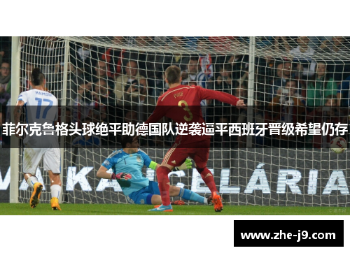 菲尔克鲁格头球绝平助德国队逆袭逼平西班牙晋级希望仍存