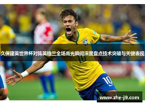 久保建英世界杯对阵英格兰全场高光瞬间深度盘点技术突破与关键表现