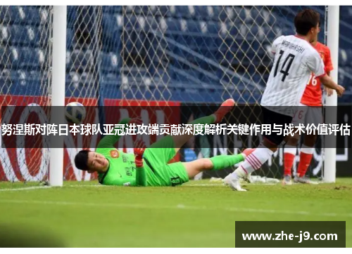 努涅斯对阵日本球队亚冠进攻端贡献深度解析关键作用与战术价值评估