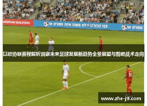 以欧协联赛程解析洞察未来足球发展新趋势全景展望与前瞻战术走向