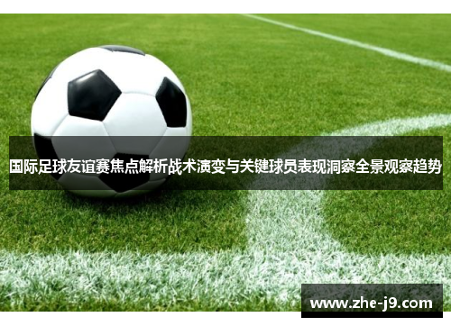 国际足球友谊赛焦点解析战术演变与关键球员表现洞察全景观察趋势