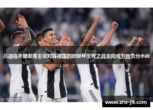 吕迪格关键发挥主宰对阵德国的欧联杯生死之战走向成为胜负分水岭 吕迪格关键发挥主宰对阵德国的欧联杯生死之战走向成为胜负分水岭
