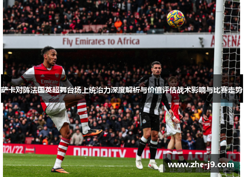 萨卡对阵法国英超舞台场上统治力深度解析与价值评估战术影响与比赛走势