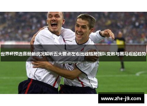 世界杯预选赛最新战况解析五大要点左右出线格局强队变数与黑马崛起趋势 世界杯预选赛最新战况解析五大要点左右出线格局强队变数与黑马崛起趋势