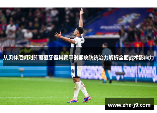 从贝林厄姆对阵葡萄牙看其德甲时期攻防统治力解析全面战术影响力 从贝林厄姆对阵葡萄牙看其德甲时期攻防统治力解析全面战术影响力