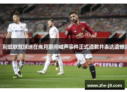 利兹联就球迷在斋月期间嘘声事件正式道歉并表达遗憾 利兹联就球迷在斋月期间嘘声事件正式道歉并表达遗憾