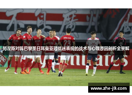 努涅斯对阵巴黎圣日耳曼亚冠低迷表现的战术与心理原因剖析全景解