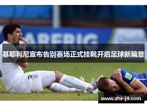 基耶利尼宣布告别赛场正式挂靴开启足球新篇章