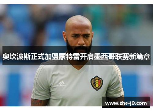 奥坎波斯正式加盟蒙特雷开启墨西哥联赛新篇章