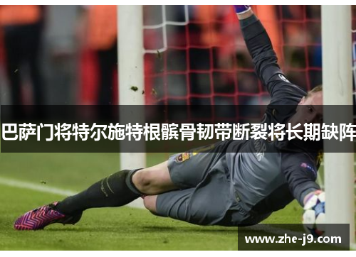 巴萨门将特尔施特根髌骨韧带断裂将长期缺阵