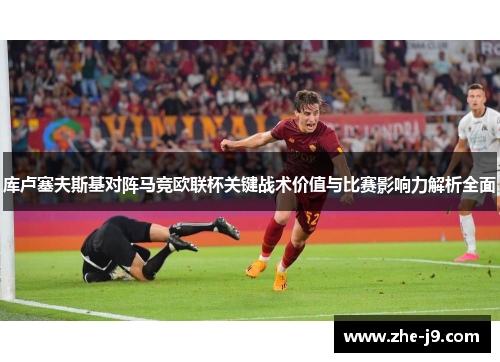 库卢塞夫斯基对阵马竞欧联杯关键战术价值与比赛影响力解析全面