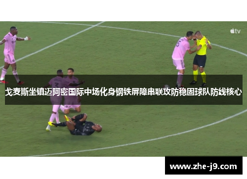 戈麦斯坐镇迈阿密国际中场化身钢铁屏障串联攻防稳固球队防线核心