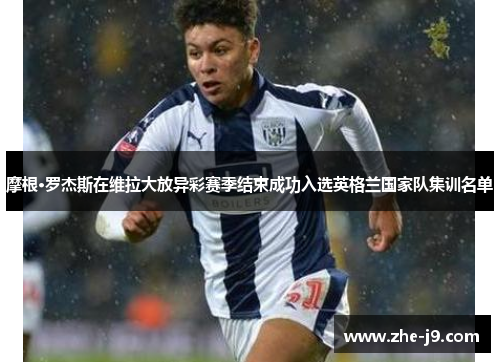 摩根·罗杰斯在维拉大放异彩赛季结束成功入选英格兰国家队集训名单