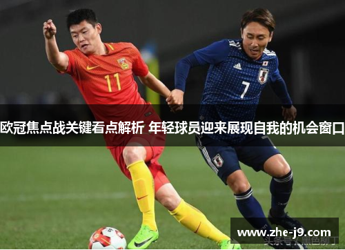 欧冠焦点战关键看点解析 年轻球员迎来展现自我的机会窗口
