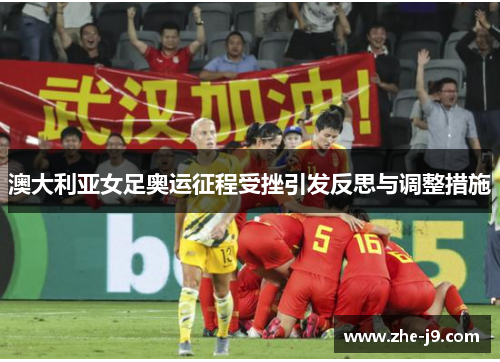澳大利亚女足奥运征程受挫引发反思与调整措施 澳大利亚女足奥运征程受挫引发反思与调整措施
