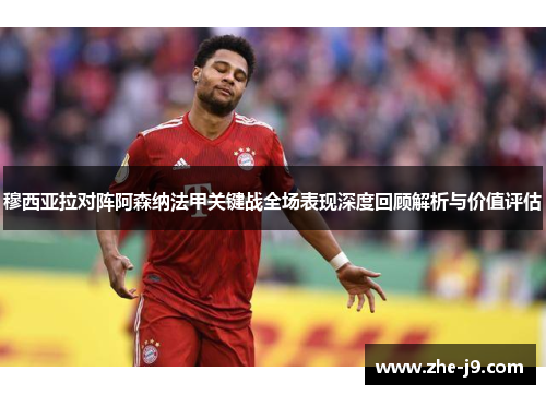 穆西亚拉对阵阿森纳法甲关键战全场表现深度回顾解析与价值评估