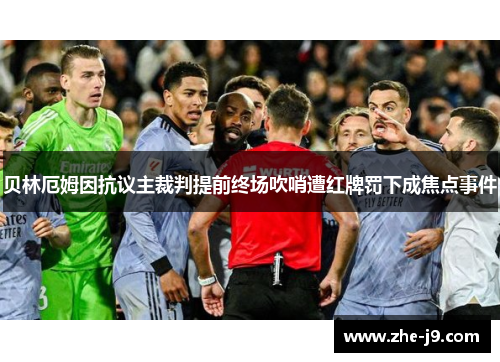 贝林厄姆因抗议主裁判提前终场吹哨遭红牌罚下成焦点事件