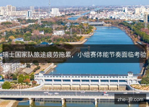 瑞士国家队旅途疲劳拖累，小组赛体能节奏面临考验