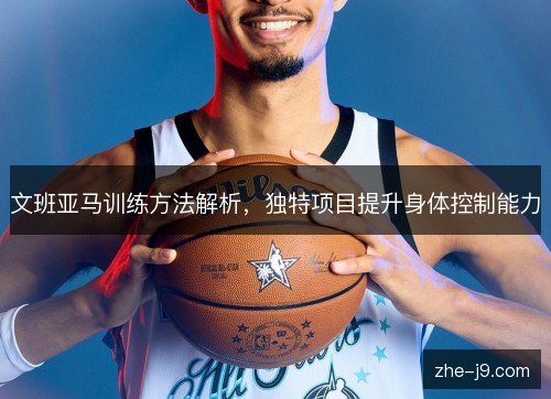 文班亚马训练方法解析,独特项目提升身体控制能力 文班亚马训练方法解析,独特项目提升身体控制能力