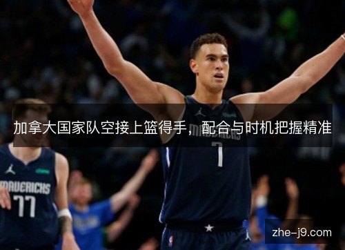 加拿大国家队空接上篮得手，配合与时机把握精准